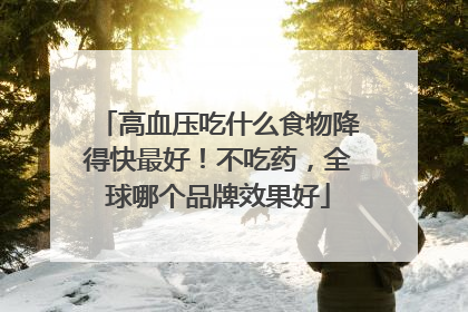 高血压吃什么食物降得快最好！不吃药，全球哪个品牌效果好
