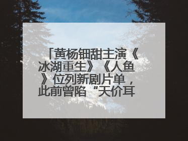 黄杨钿甜主演《冰湖重生》《人鱼》位列新剧片单，此前曾陷“天价耳环”风波