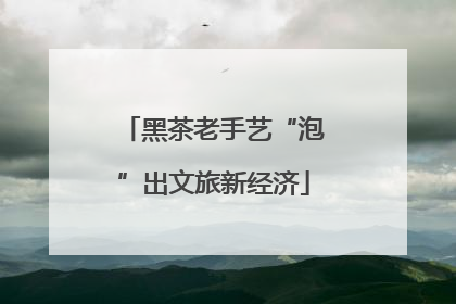 黑茶老手艺“泡”出文旅新经济