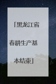 黑龙江省春耕生产基本结束