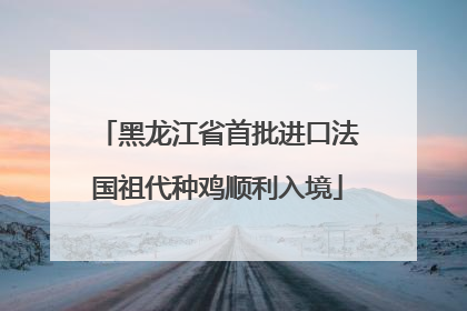 黑龙江省首批进口法国祖代种鸡顺利入境