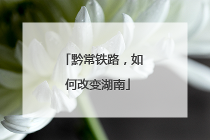 黔常铁路，如何改变湖南