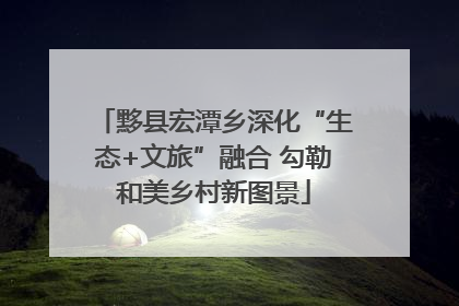 黟县宏潭乡深化“生态+文旅”融合 勾勒和美乡村新图景
