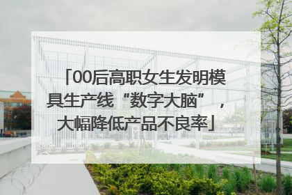 00后高职女生发明模具生产线“数字大脑”，大幅降低产品不良率