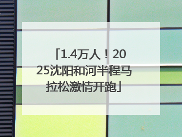 1.4万人！2025沈阳和河半程马拉松激情开跑