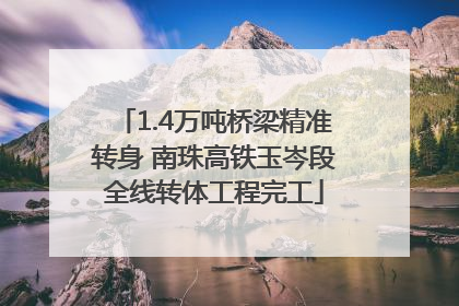 1.4万吨桥梁精准转身 南珠高铁玉岑段全线转体工程完工