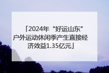 2024年“好运山东”户外运动休闲季产生直接经济效益1.35亿元