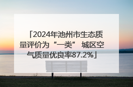 2024年池州市生态质量评价为“一类” 城区空气质量优良率87.2%