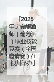 2025年宁夏酿酒师（葡萄酒）职业技能竞赛（全国邀请赛）在银川举办