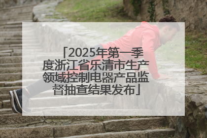 2025年第一季度浙江省乐清市生产领域控制电器产品监督抽查结果发布