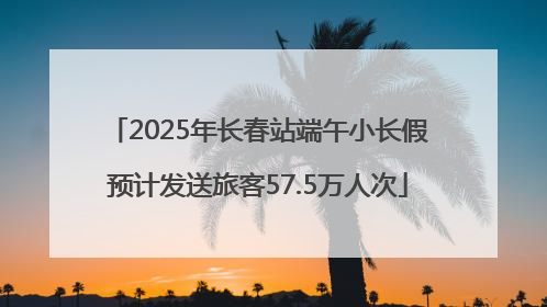 2025年长春站端午小长假预计发送旅客57.5万人次