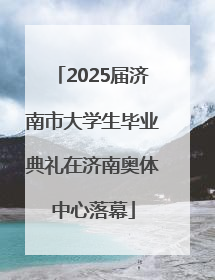 2025届济南市大学生毕业典礼在济南奥体中心落幕