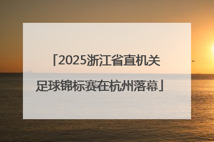2025浙江省直机关足球锦标赛在杭州落幕