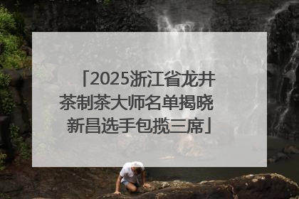 2025浙江省龙井茶制茶大师名单揭晓 新昌选手包揽三席
