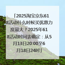 2025淘宝京东618活动什么时候买优惠力度最大？2025年618活动时间表确定：从5月13日20:00至6月18日24时