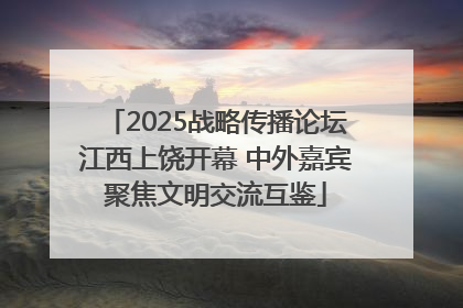 2025战略传播论坛江西上饶开幕 中外嘉宾聚焦文明交流互鉴