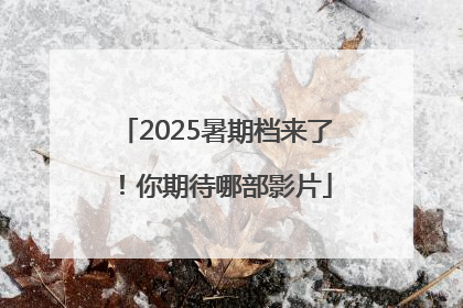 2025暑期档来了！你期待哪部影片