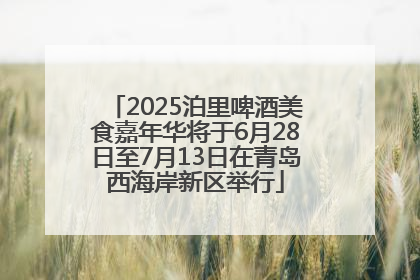 2025泊里啤酒美食嘉年华将于6月28日至7月13日在青岛西海岸新区举行