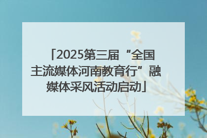 2025第三届“全国主流媒体河南教育行”融媒体采风活动启动