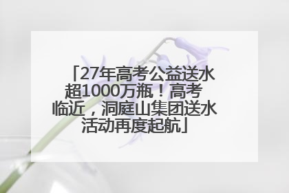 27年高考公益送水超1000万瓶！高考临近，洞庭山集团送水活动再度起航