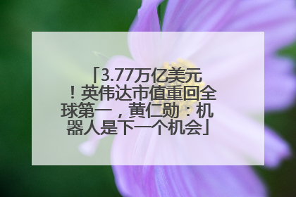 3.77万亿美元！英伟达市值重回全球第一，黄仁勋：机器人是下一个机会
