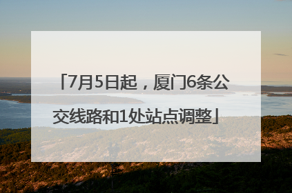 7月5日起，厦门6条公交线路和1处站点调整