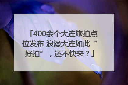 400余个大连旅拍点位发布 浪漫大连如此“好拍”，还不快来？