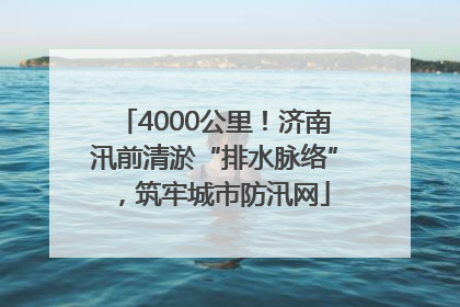 4000公里！济南汛前清淤“排水脉络”，筑牢城市防汛网