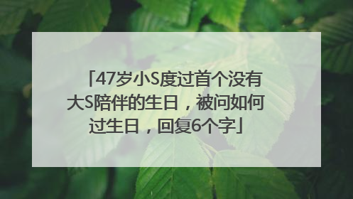 47岁小S度过首个没有大S陪伴的生日，被问如何过生日，回复6个字
