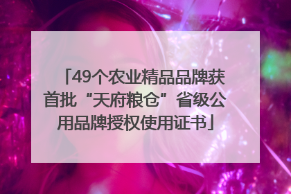 49个农业精品品牌获首批“天府粮仓”省级公用品牌授权使用证书