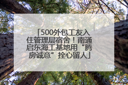 500外包工友入住管理层宿舍！南通启东海工基地用“腾房诚意”拴心留人