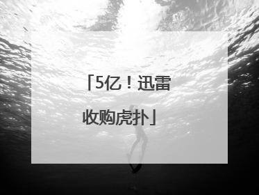 5亿！迅雷收购虎扑