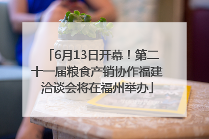6月13日开幕！第二十一届粮食产销协作福建洽谈会将在福州举办