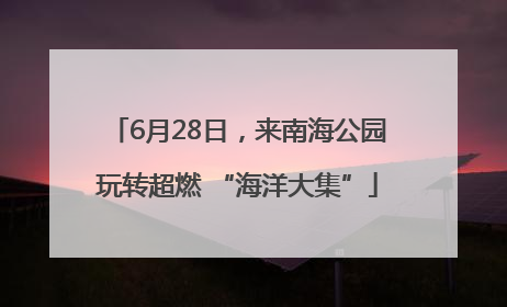6月28日，来南海公园玩转超燃 “海洋大集”