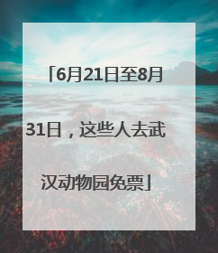 6月21日至8月31日，这些人去武汉动物园免票