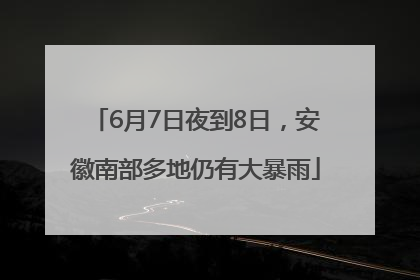 6月7日夜到8日，安徽南部多地仍有大暴雨