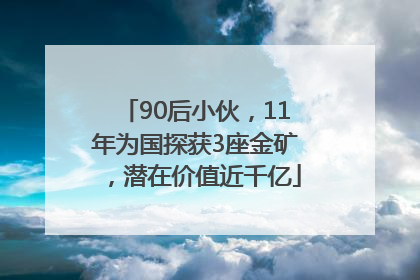 90后小伙，11年为国探获3座金矿，潜在价值近千亿