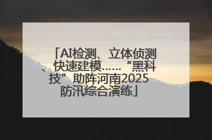 AI检测、立体侦测、快速建模……“黑科技”助阵河南2025防汛综合演练
