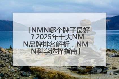 NMN哪个牌子最好？2025年十大NMN品牌排名解析，NMN科学选择指南