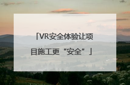 VR安全体验让项目施工更“安全”