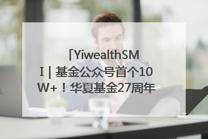 YiwealthSMI｜基金公众号首个10W+！华夏基金27周年讲述四代人的财富故事
